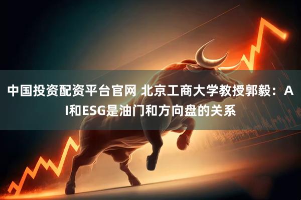 中国投资配资平台官网 北京工商大学教授郭毅：AI和ESG是油门和方向盘的关系