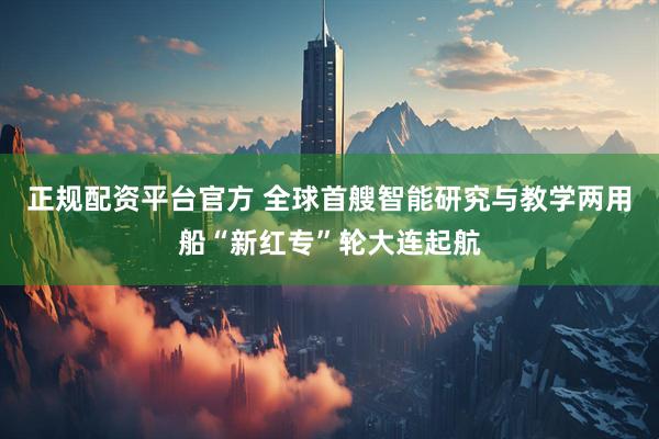 正规配资平台官方 全球首艘智能研究与教学两用船“新红专”轮大连起航