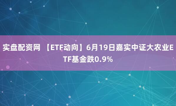 实盘配资网 【ETF动向】6月19日嘉实中证大农业ETF基金跌0.9%