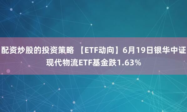 配资炒股的投资策略 【ETF动向】6月19日银华中证现代物流ETF基金跌1.63%