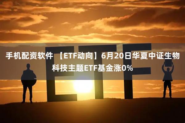 手机配资软件 【ETF动向】6月20日华夏中证生物科技主题ETF基金涨0%