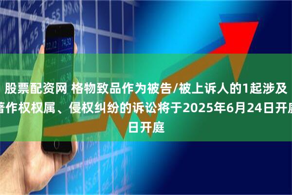 股票配资网 格物致品作为被告/被上诉人的1起涉及著作权权属、侵权纠纷的诉讼将于2025年6月24日开庭
