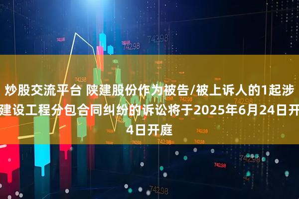 炒股交流平台 陕建股份作为被告/被上诉人的1起涉及建设工程分包合同纠纷的诉讼将于2025年6月24日开庭