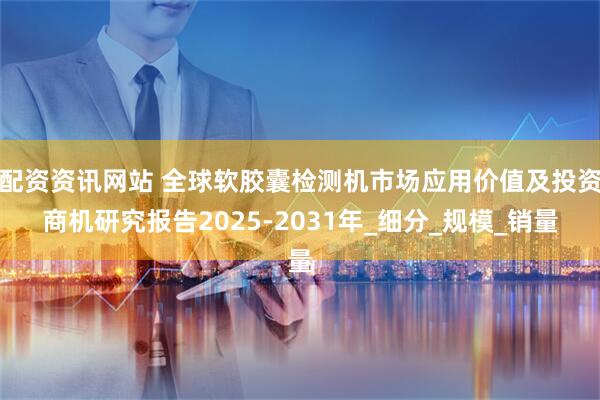 配资资讯网站 全球软胶囊检测机市场应用价值及投资商机研究报告2025-2031年_细分_规模_销量