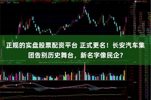 正规的实盘股票配资平台 正式更名！长安汽车集团告别历史舞台，新名字像民企？