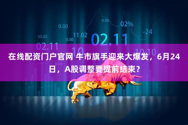 在线配资门户官网 牛市旗手迎来大爆发，6月24日，A股调整要提前结束？