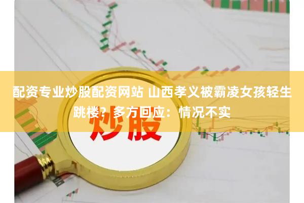 配资专业炒股配资网站 山西孝义被霸凌女孩轻生跳楼？多方回应：情况不实
