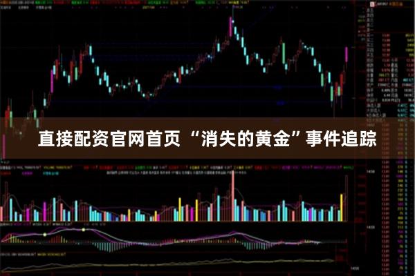 直接配资官网首页 “消失的黄金”事件追踪