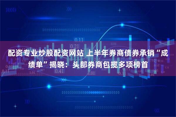 配资专业炒股配资网站 上半年券商债券承销“成绩单”揭晓：头部券商包揽多项榜首