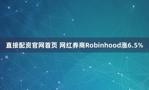 直接配资官网首页 网红券商Robinhood涨6.5%