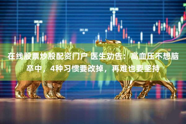 在线股票炒股配资门户 医生劝告：高血压不想脑卒中，4种习惯要改掉，再难也要坚持