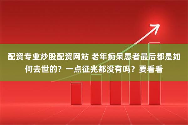 配资专业炒股配资网站 老年痴呆患者最后都是如何去世的？一点征兆都没有吗？要看看