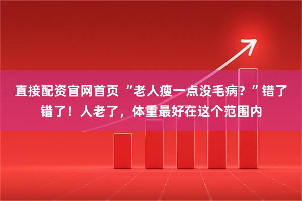 直接配资官网首页 “老人瘦一点没毛病？”错了错了！人老了，体重最好在这个范围内