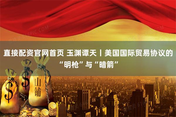 直接配资官网首页 玉渊谭天丨美国国际贸易协议的“明枪”与“暗箭”