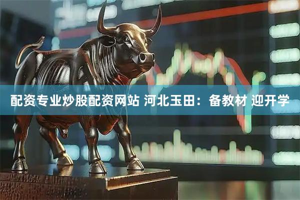 配资专业炒股配资网站 河北玉田：备教材 迎开学