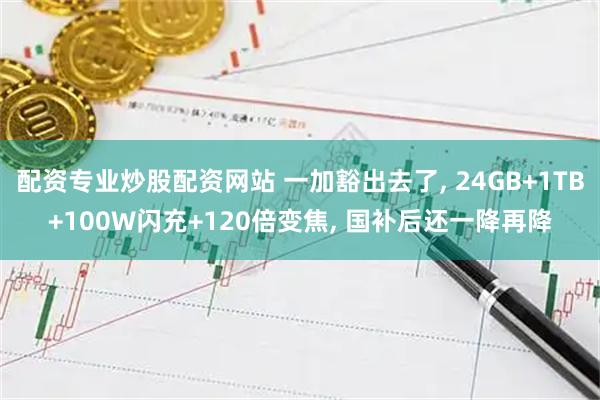 配资专业炒股配资网站 一加豁出去了, 24GB+1TB+100W闪充+120倍变焦, 国补后还一降再降