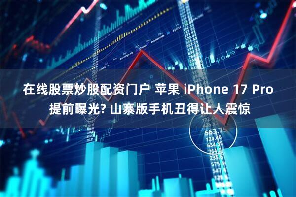 在线股票炒股配资门户 苹果 iPhone 17 Pro 提前曝光? 山寨版手机丑得让人震惊