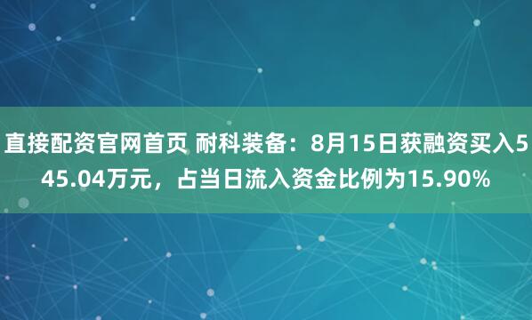 直接配资官网首页 耐科装备：8月15日获融资买入545.04万元，占当日流入资金比例为15.90%