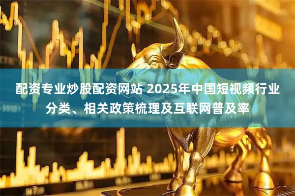 配资专业炒股配资网站 2025年中国短视频行业分类、相关政策梳理及互联网普及率