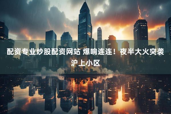 配资专业炒股配资网站 爆响连连！夜半大火突袭沪上小区