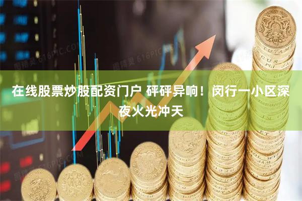 在线股票炒股配资门户 砰砰异响！闵行一小区深夜火光冲天