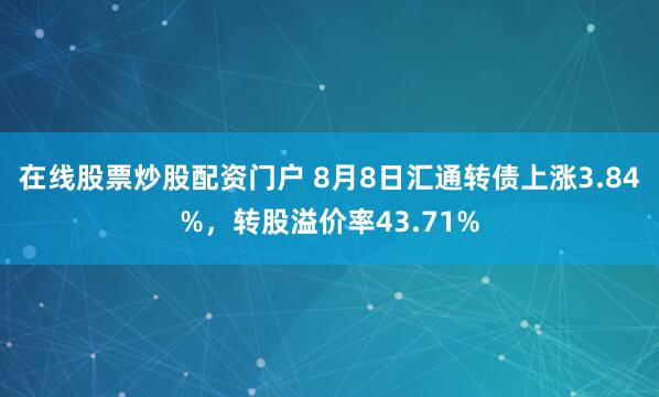 在线股票炒股配资门户 8月8日汇通转债上涨3.84%，转股溢价率43.71%