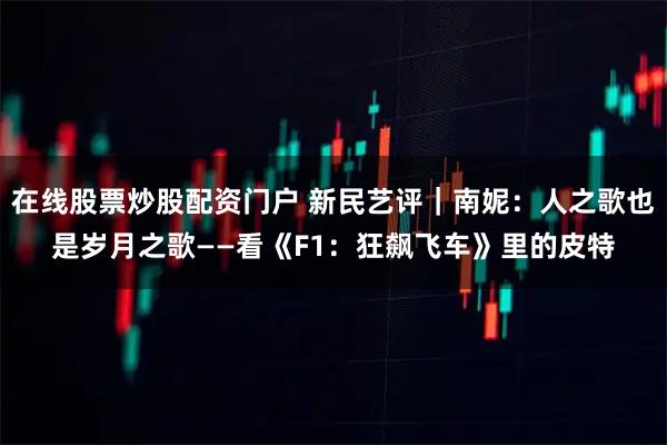 在线股票炒股配资门户 新民艺评｜南妮：人之歌也是岁月之歌——看《F1：狂飙飞车》里的皮特