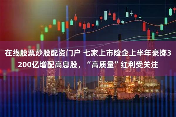 在线股票炒股配资门户 七家上市险企上半年豪掷3200亿增配高息股，“高质量”红利受关注