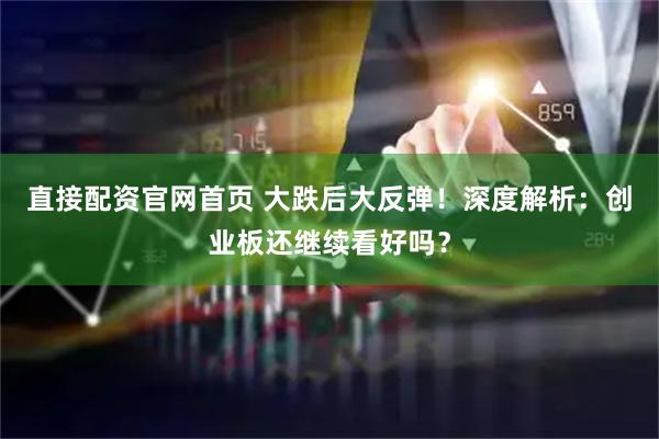 直接配资官网首页 大跌后大反弹！深度解析：创业板还继续看好吗？