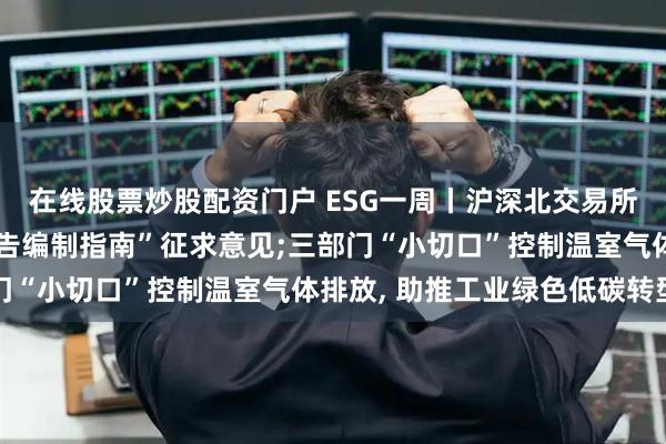 在线股票炒股配资门户 ESG一周丨沪深北交易所就三个“可持续发展报告编制指南”征求意见;三部门“小切口”控制温室气体排放, 助推工业绿色低碳转型