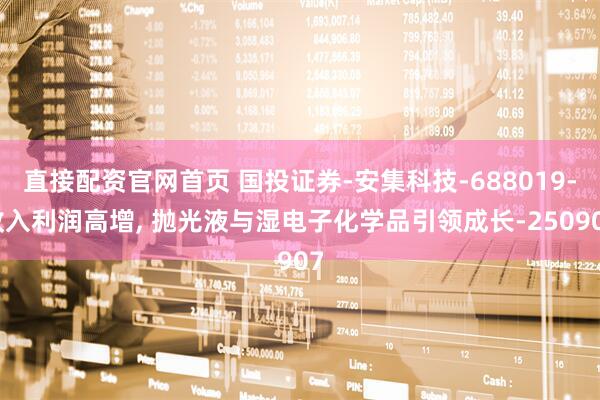 直接配资官网首页 国投证券-安集科技-688019-收入利润高增, 抛光液与湿电子化学品引领成长-250907