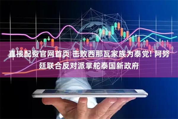 直接配资官网首页 击败西那瓦家族为泰党! 阿努廷联合反对派掌舵泰国新政府