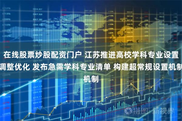 在线股票炒股配资门户 江苏推进高校学科专业设置调整优化 发布急需学科专业清单 构建超常规设置机制