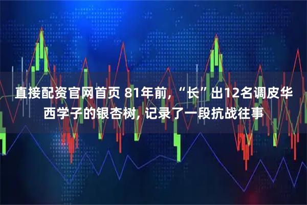 直接配资官网首页 81年前, “长”出12名调皮华西学子的银杏树, 记录了一段抗战往事