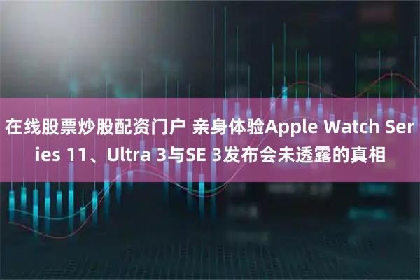 在线股票炒股配资门户 亲身体验Apple Watch Series 11、Ultra 3与SE 3发布会未透露的真相