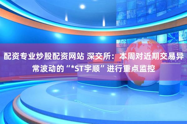 配资专业炒股配资网站 深交所：本周对近期交易异常波动的“*ST宇顺”进行重点监控