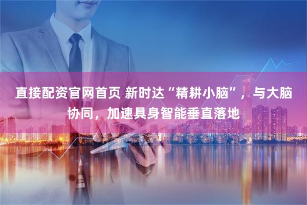 直接配资官网首页 新时达“精耕小脑”，与大脑协同，加速具身智能垂直落地