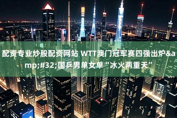 配资专业炒股配资网站 WTT澳门冠军赛四强出炉 国乒男单女单“冰火两重天”