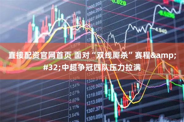 直接配资官网首页 面对“双线厮杀”赛程 中超争冠四队压力拉满