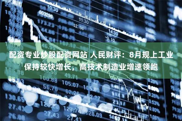 配资专业炒股配资网站 人民财评：8月规上工业保持较快增长，高技术制造业增速领跑