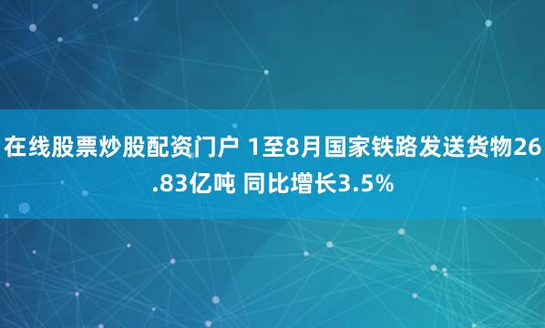 在线股票炒股配资门户 1至8月国家铁路发送货物26.83亿吨 同比增长3.5%