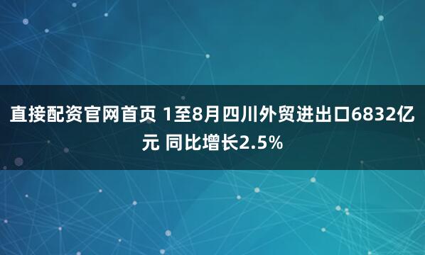 直接配资官网首页 1至8月四川外贸进出口6832亿元 同比增长2.5%