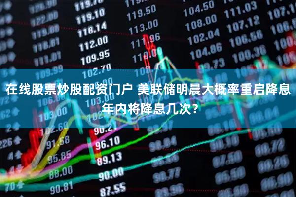 在线股票炒股配资门户 美联储明晨大概率重启降息 年内将降息几次？