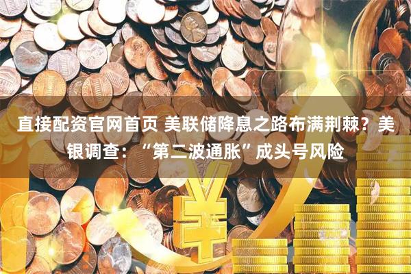直接配资官网首页 美联储降息之路布满荆棘？美银调查：“第二波通胀”成头号风险