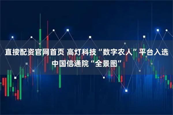 直接配资官网首页 高灯科技“数字农人”平台入选中国信通院“全景图”