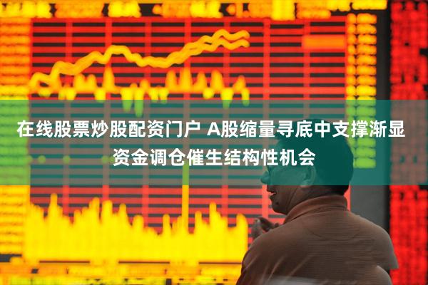 在线股票炒股配资门户 A股缩量寻底中支撑渐显 资金调仓催生结构性机会