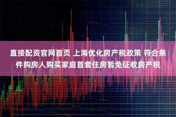 直接配资官网首页 上海优化房产税政策 符合条件购房人购买家庭首套住房暂免征收房产税