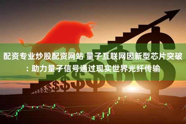 配资专业炒股配资网站 量子互联网因新型芯片突破: 助力量子信号通过现实世界光纤传输