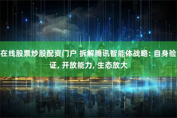在线股票炒股配资门户 拆解腾讯智能体战略: 自身验证, 开放能力, 生态放大