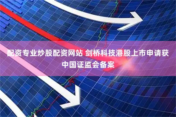 配资专业炒股配资网站 剑桥科技港股上市申请获中国证监会备案